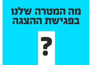 ?‫שלנו‬ ‫הצרכים‬ ‫על‬ ‫עונה‬ ‫שהוצג‬ ‫המוצר‬ ‫האם‬
	?‫שלנו‬ ‫לאסטרטגיה‬ ‫מתאים‬ ‫הוא‬ ‫האם‬
	?‫המשתמשים‬ ‫צרכי‬ ‫על‬ ‫עונה‬ ‫הוא‬ ‫האם‬
?‫שלנו‬ ‫המשתמשים‬ ‫לקהל‬ ‫מתאים‬ ‫הוא‬ ‫האם‬
?‫לקבל‬ ‫מצפה‬ ‫אני‬ ‫משוב‬ ‫איזה‬
 