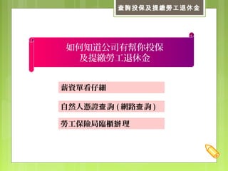 查詢投保及提繳勞工退休金
如何知道公司有幫你投保
及提繳勞工退休金
自然人憑證 詢查 ( 網路 詢查 )
薪資單看仔細
勞工保險局臨櫃 理辦
 