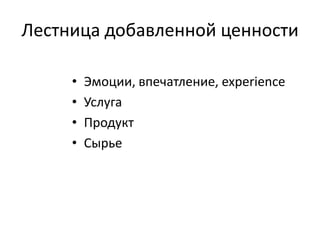 Лестница добавленной ценности
• Эмоции, впечатление, experience
• Услуга
• Продукт
• Сырье
 