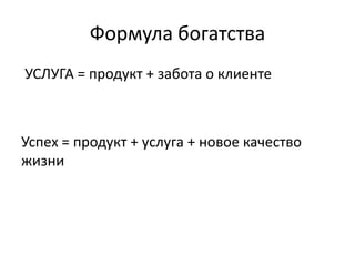 Формула богатства
УСЛУГА = продукт + забота о клиенте
Успех = продукт + услуга + новое качество
жизни
 