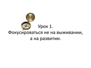 Урок 1.
Фокусироваться не на выживании,
а на развитии.
 