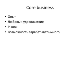 Core business
• Опыт
• Любовь и удовольствие
• Рынок
• Возможность зарабатывать много
 