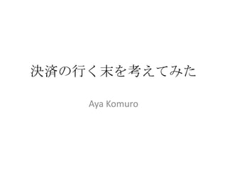 決済の行く末を考えてみた
Aya Komuro
 