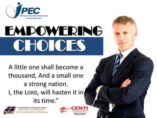 A little one shall become a
thousand, And a small one
a strong nation.
I, the LORD, will hasten it in
its time.”
EMPOWERING
CHOICES
Ministry of Christian Professionals
and Entrepreneurs
VANCOUVER
 