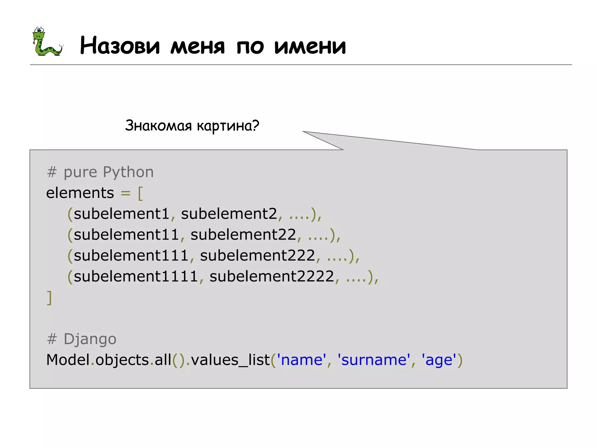 Назови меня по имени
Знакомая картина?
# pure Python
elements = [
(subelement1, subelement2, ....),
(subelement11, subelement22, ....),
(subelement111, subelement222, ....),
(subelement1111, subelement2222, ....),
]
# Django
Model.objects.all().values_list('name', 'surname', 'age')
 