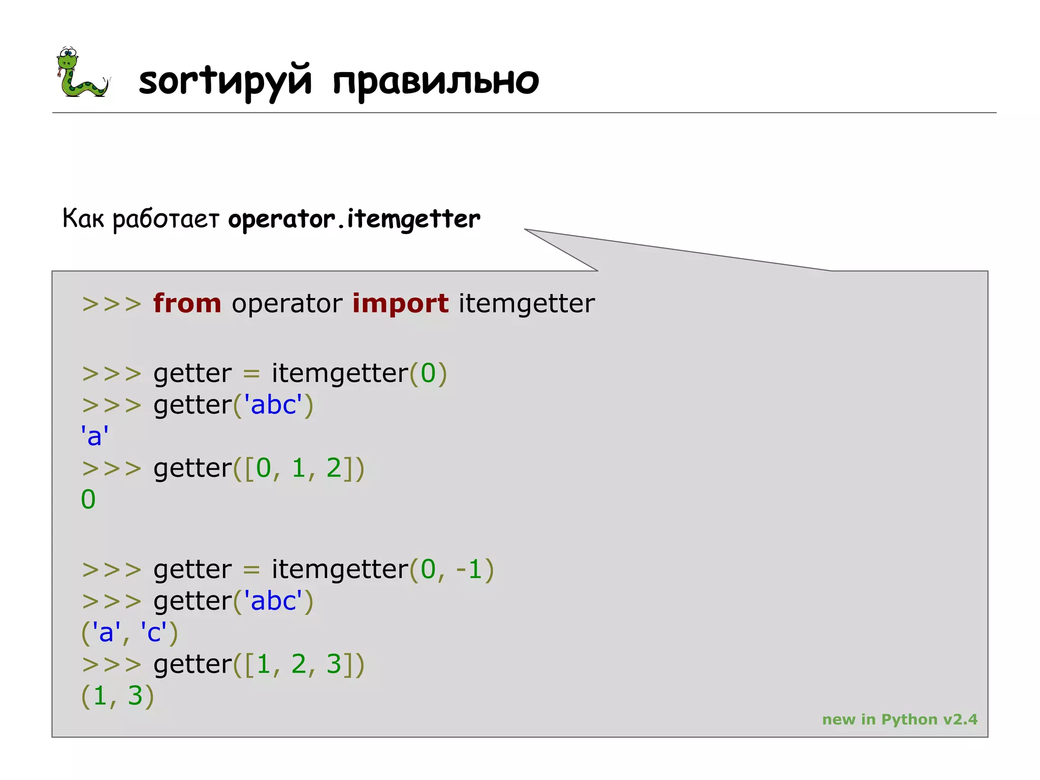 sortируй правильно
Как работает operator.itemgetter
>>> from operator import itemgetter
>>> getter = itemgetter(0)
>>> getter('abc')
'a'
>>> getter([0, 1, 2])
0
>>> getter = itemgetter(0, -1)
>>> getter('abc')
('a', 'c')
>>> getter([1, 2, 3])
(1, 3)
new in Python v2.4
 