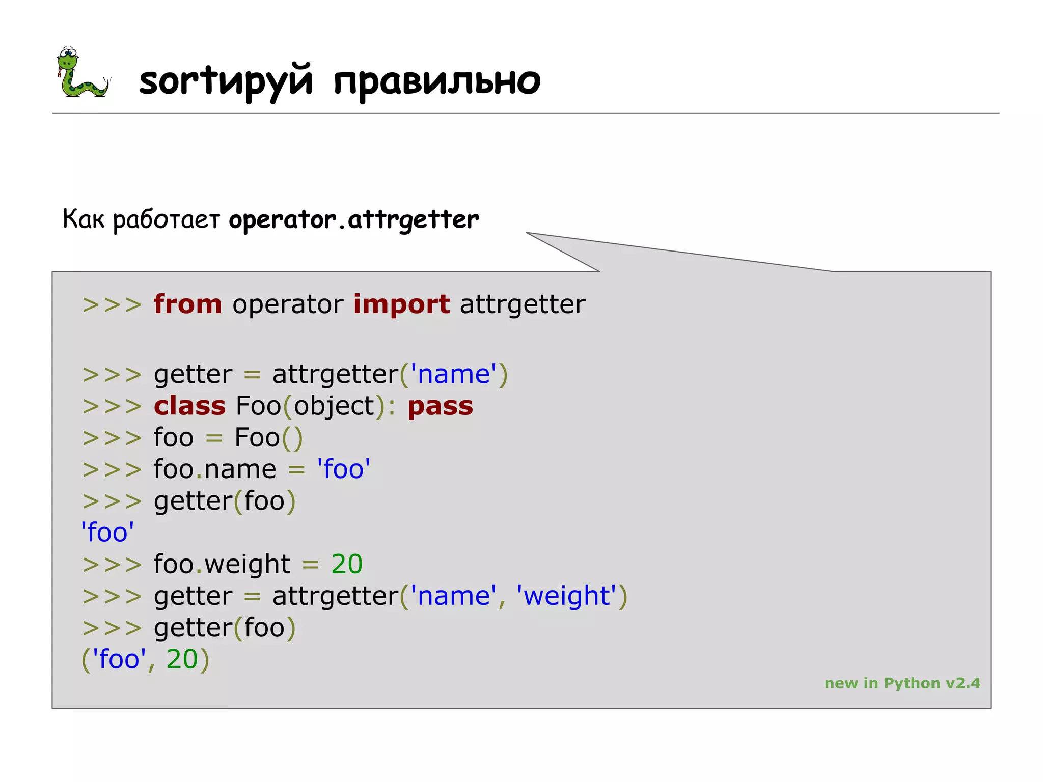 sortируй правильно
Как работает operator.attrgetter
>>> from operator import attrgetter
>>> getter = attrgetter('name')
>>> class Foo(object): pass
>>> foo = Foo()
>>> foo.name = 'foo'
>>> getter(foo)
'foo'
>>> foo.weight = 20
>>> getter = attrgetter('name', 'weight')
>>> getter(foo)
('foo', 20)
new in Python v2.4
 