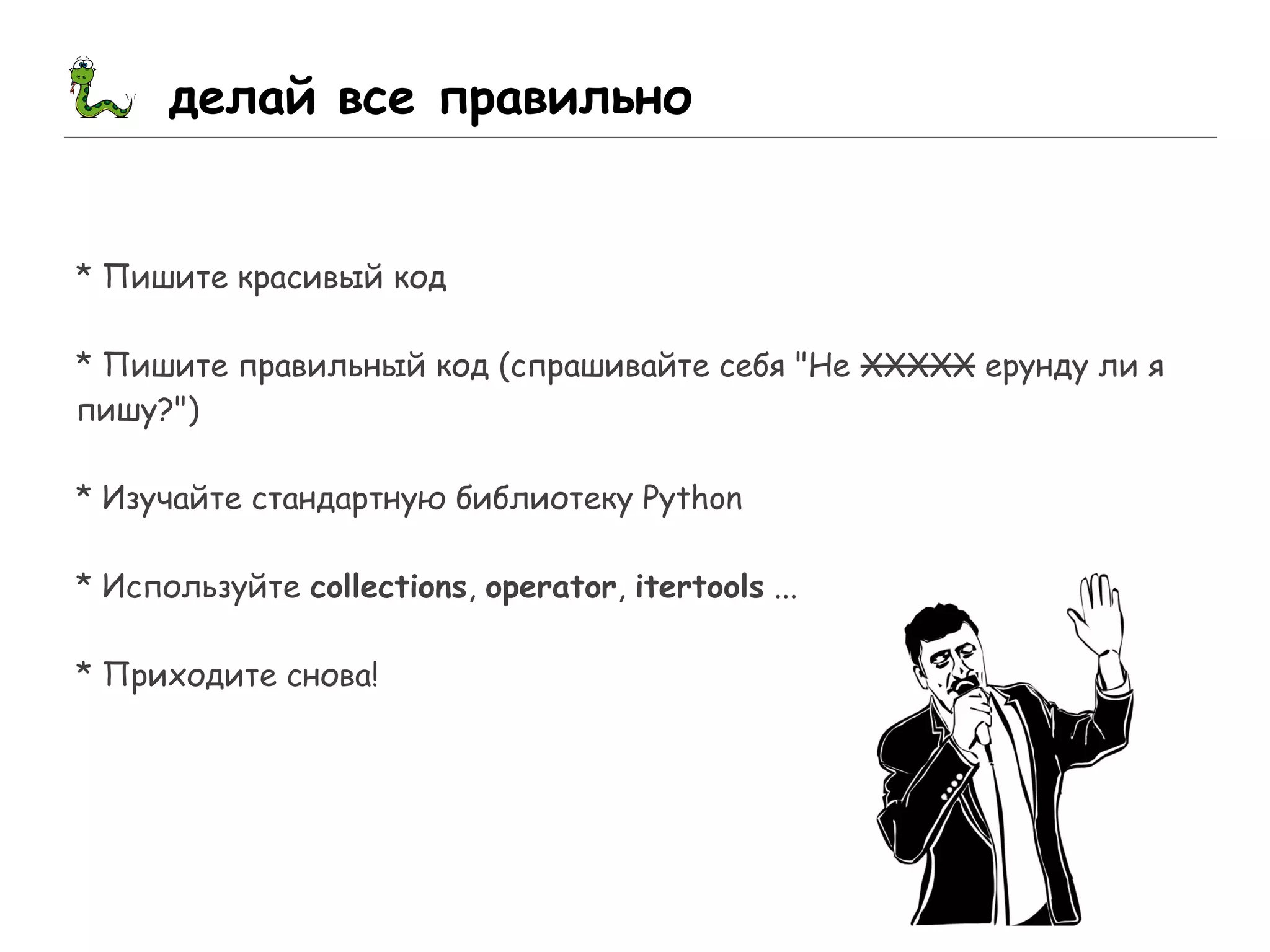 делай все правильно
* Пишите красивый код
* Пишите правильный код (cпрашивайте себя "Не ХХХXХ ерунду ли я
пишу?")
* Изучайте стандартную библиотеку Python
* Используйте collections, operator, itertools ...
* Приходите снова!
 