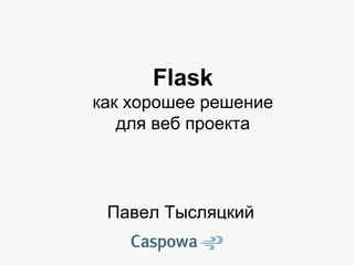 Flask
как хорошее решение
для веб проекта
Павел Тысляцкий
 
