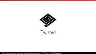 Twisted
Про асинхронное сетевое программирование и Python, Стас Рудаков
 