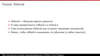 Twisted: Deferred
Deferred — обещание вернуть результат.
К нему прикрепляются callback’и и errback’и.
Само использование Deferred еще не делает программу асинхронной.
Важно, чтобы callback’и вызывались по событиям (в любых смыслах).
Про асинхронное сетевое программирование и Python, Стас Рудаков
 