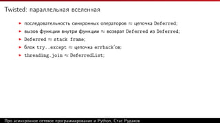 Twisted: параллельная вселенная
последовательность синхронных операторов ≈ цепочка Deferred;
вызов функции внутри функции ≈ возврат Deferred из Deferred;
Deferred ≈ stack frame;
блок try..except ≈ цепочка errback’ов;
threading.join ≈ DeferredList;
Про асинхронное сетевое программирование и Python, Стас Рудаков
 