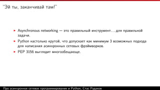 “Эй ты, заканчивай там!”
Asynchronous networking — это правильный инструмент. . . для правильной
задачи.
Python настолько крутой, что допускает как минимум 3 возможных подхода
для написания асинхронных сетевых фрэймворков.
PEP 3156 выглядит многообещающе.
Про асинхронное сетевое программирование и Python, Стас Рудаков
 