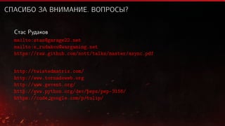 СПАСИБО ЗА ВНИМАНИЕ. ВОПРОСЫ?
Стас Рудаков
mailto:stas@garage22.net
mailto:s_rudakou@wargaming.net
https://raw.github.com/nott/talks/master/async.pdf
http://twistedmatrix.com/
http://www.tornadoweb.org
http://www.gevent.org/
http://www.python.org/dev/peps/pep-3156/
https://code.google.com/p/tulip/
 