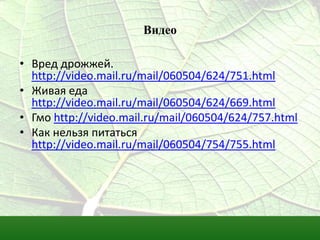 Видео
• Вред дрожжей.
http://video.mail.ru/mail/060504/624/751.html
• Живая еда
http://video.mail.ru/mail/060504/624/669.html
• Гмо http://video.mail.ru/mail/060504/624/757.html
• Как нельзя питаться
http://video.mail.ru/mail/060504/754/755.html
 