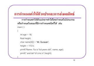F F F F
F F F
F F
main ( )
{
int age = 18;
{
int age = 18;
float height;
char name[30] = Mr. Surasak;
height = 172.5;
printf( Name: %s is %d years old , name, age);
printf( and tall %f cms.n ,height);
}
12
 