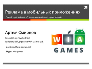 
Реклама в мобильных приложениях
Самый простой способ монетизации Ваших приложений
Артем Смирнов
Генеральный директор WIA-Games Ltd.
Разработчик под Android
a.smirnov@wia-games.net
Skype: wia-games
 