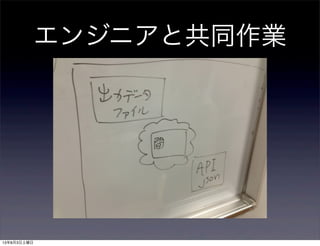 エンジニアと共同作業
13年8月3日土曜日
 