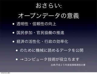 おさらい:
オープンデータの意義
• 透明性・信頼性の向上
• 国民参加・官民協働の推進
• 経済の活性化・行政の効率化
• のために機械に読めるデータを公開
• →コンピュータ技術が役立ちます
出典:平成２５年度版情報通信白書
13年8月3日土曜日
 