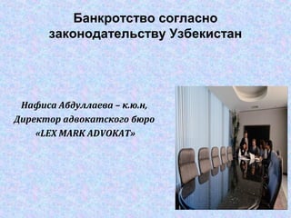 Банкротство согласно
законодательству Узбекистан
Нафиса Абдуллаева – к.ю.н,
Директор адвокатского бюро
«LEX MARK ADVOKAT»
 