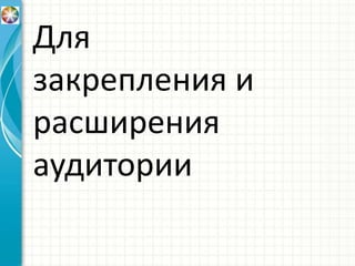 Для
закрепления и
расширения
аудитории
 