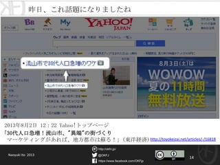 @OKFJ
https://www.facebook.com/OKFjp
http://okfn.jp/
14
2013年8月2日 12：22 Yahoo!トップページ
Naoyuki Ito 2013
昨日、これ話題になりましたね
「30代人口急増！流山市、"異端"の街づくり
マーケティングがあれば、地方都市は蘇る！」(東洋経済) http://toyokeizai.net/articles/-/16818
 