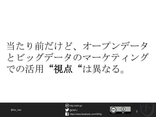 @OKFJ
https://www.facebook.com/OKFjp
http://okfn.jp/
7
当たり前だけど、オープンデータ
とビッグデータのマーケティング
での活用“視点“は異なる。
Naoyuki Ito 2013
 