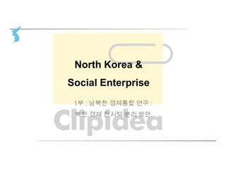 North Korea &
Social Enterprise
1부 : 남북한 경제통합 연구 :
북한 경제 한시적 분리 방안
 