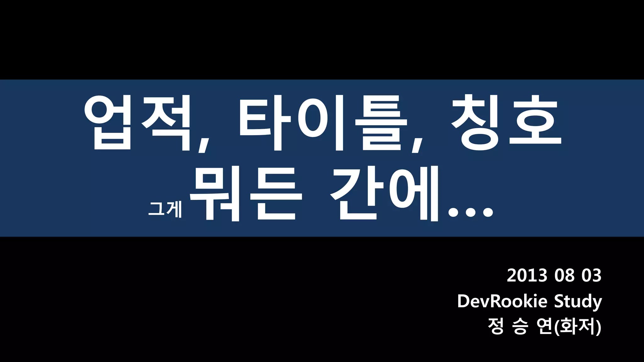 업적, 타이틀, 칭호
그게 뭐든 간에…
2013 08 03
DevRookie Study
정 승 연(화저)
 