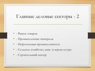 Главные деловые секторы - 2
• - Рынок товаров
• - Промышленные минералы
• - Нефтегазовая промышленность
• - Сельское хозяйство, аква- и агрокультура
• - Строительный сектор
 