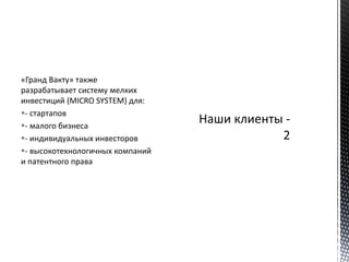 «Гранд Вакту» также
разрабатывает систему мелких
инвестиций (MICRO SYSTEM) для:
- стартапов
- малого бизнеса
- индивидуальных инвесторов
- высокотехнологичных компаний
и патентного права
 
