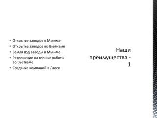  Открытие заводов в Мьянме
 Открытие заводов во Вьетнаме
 Земля под заводы в Мьянме
 Разрешение на горные работы
во Вьетнаме
 Создание компаний в Лаосе
 
