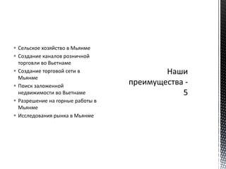  Сельское хозяйство в Мьянме
 Создание каналов розничной
торговли во Вьетнаме
 Создание торговой сети в
Мьянме
 Поиск заложенной
недвижимости во Вьетнаме
 Разрешение на горные работы в
Мьянме
 Исследования рынка в Мьянме
 