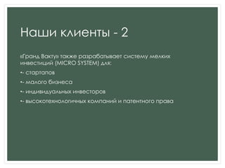 Наши клиенты - 2
«Гранд Вакту» также разрабатывает систему мелких
инвестиций (MICRO SYSTEM) для:
•- стартапов
•- малого бизнеса
•- индивидуальных инвесторов
•- высокотехнологичных компаний и патентного права
 
