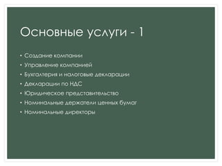 Основные услуги - 1
• Создание компании
• Управление компанией
• Бухгалтерия и налоговые декларации
• Декларации по НДС
• Юридическое представительство
• Номинальные держатели ценных бумаг
• Номинальные директоры
 
