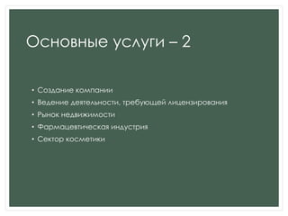 Основные услуги – 2
• Создание компании
• Ведение деятельности, требующей лицензирования
• Рынок недвижимости
• Фармацевтическая индустрия
• Сектор косметики
 