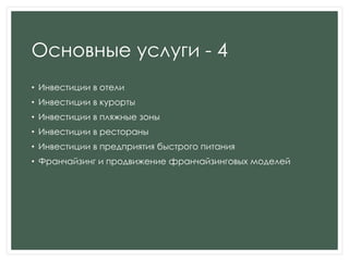 Основные услуги - 4
• Инвестиции в отели
• Инвестиции в курорты
• Инвестиции в пляжные зоны
• Инвестиции в рестораны
• Инвестиции в предприятия быстрого питания
• Франчайзинг и продвижение франчайзинговых моделей
 