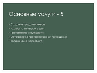 Основные услуги - 5
• Создание представительств
• Импорт из азиатских стран
• Производство и аутсорсинг
• Обустройство производственных помещений
• Координация маркетинга
 