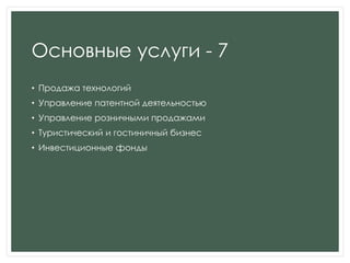 Основные услуги - 7
• Продажа технологий
• Управление патентной деятельностью
• Управление розничными продажами
• Туристический и гостиничный бизнес
• Инвестиционные фонды
 