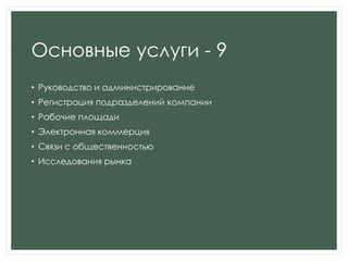Основные услуги - 9
• Руководство и администрирование
• Регистрация подразделений компании
• Рабочие площади
• Электронная коммерция
• Связи с общественностью
• Исследования рынка
 