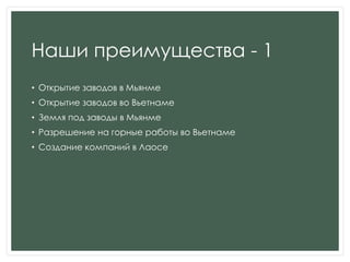 Наши преимущества - 1
• Открытие заводов в Мьянме
• Открытие заводов во Вьетнаме
• Земля под заводы в Мьянме
• Разрешение на горные работы во Вьетнаме
• Создание компаний в Лаосе
 