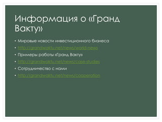 Информация о «Гранд
Вакту»
• Мировые новости инвестиционного бизнеса
• http://grandwaktu.net/news/world-news
• Примеры работы «Гранд Вакту»
• http://grandwaktu.net/news/case-studies
• Сотрудничество с нами
• http://grandwaktu.net/news/cooperation
 