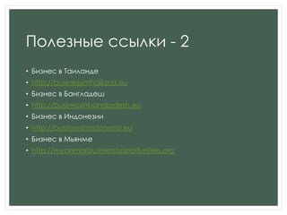 Полезные ссылки - 2
• Бизнес в Таиланде
• http://businessinthailand.eu
• Бизнес в Бангладеш
• http://businessinbangladesh.eu
• Бизнес в Индонезии
• http://businessinindonesia.eu
• Бизнес в Мьянме
• http://myanmarbusinessopportunities.org
 