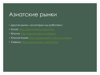Азиатские рынки
• Другие рынки, на которых мы работаем:
• Китай http://grandwaktu.net/china
• Япония http://grandwaktu.net/japan
• Южная Корея http://grandwaktu.net/south-korea
• Тайвань http://grandwaktu.net/taiwan
 