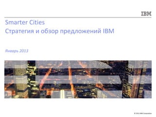 © 2012 IBM Corporation
Smarter Cities
Стратегия и обзор предложений IBM
Январь 2013
 