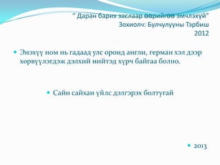 “ Даран барих заслаар өөрийгөө эмчлэхүй”
Зохиолч: Булчулууны Тэрбиш
2012
 Энэхүү ном нь гадаад улс оронд англи, герман хэл дээр
хөрвүүлэгдэж дэлхий нийтэд хүрч байгаа болно.
 Сайн сайхан үйлс дэлгэрэх болтугай
 2013
 