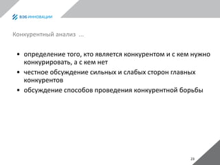 23
Конкурентный анализ ...
• определение того, кто является конкурентом и с кем нужно
конкурировать, а с кем нет
• честное обсуждение сильных и слабых сторон главных
конкурентов
• обсуждение способов проведения конкурентной борьбы
 