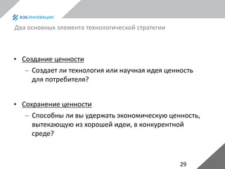 29
Два основных элемента технологической стратегии
• Создание ценности
– Создает ли технология или научная идея ценность
для потребителя?
• Сохранение ценности
– Способны ли вы удержать экономическую ценность,
вытекающую из хорошей идеи, в конкурентной
среде?
 