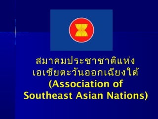 สมาคมประชาชาติแห่ง
เอเชียตะวันออกเฉียงใต้
(Association of
Southeast Asian Nations)
 
