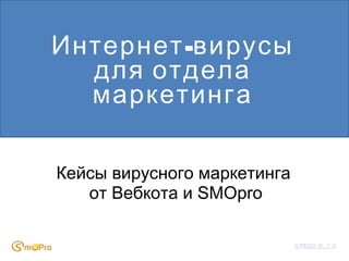-Интернет вирусы
для отдела
маркетинга
Кейсы вирусного маркетинга
от Вебкота и SMOpro
smopr o. r u
 